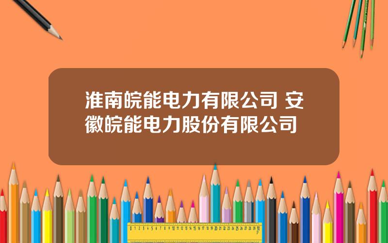 淮南皖能电力有限公司 安徽皖能电力股份有限公司